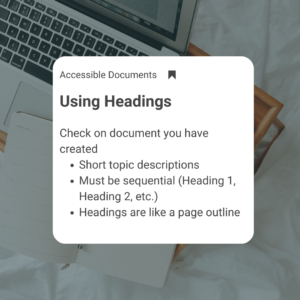 Using Headings for Accessible Documents. Check the document you have created to to make sure it has a short topic description, that the headings are sequential (Heading 1 , Heading 2, etc. ) and that headings are used to help outline a page
